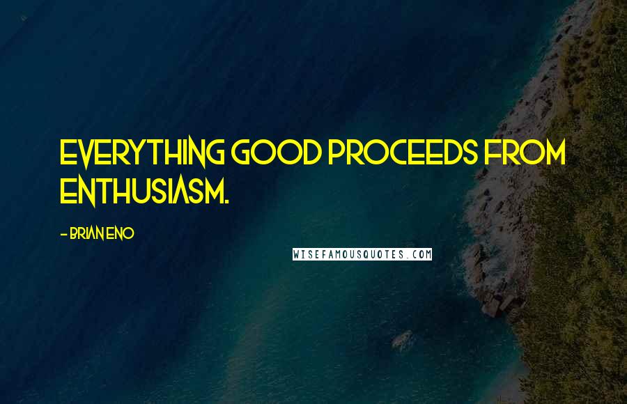 Brian Eno Quotes: Everything good proceeds from enthusiasm.