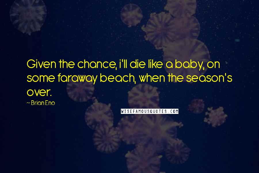 Brian Eno Quotes: Given the chance, i'll die like a baby, on some faraway beach, when the season's over.