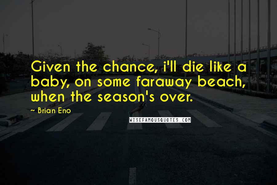 Brian Eno Quotes: Given the chance, i'll die like a baby, on some faraway beach, when the season's over.