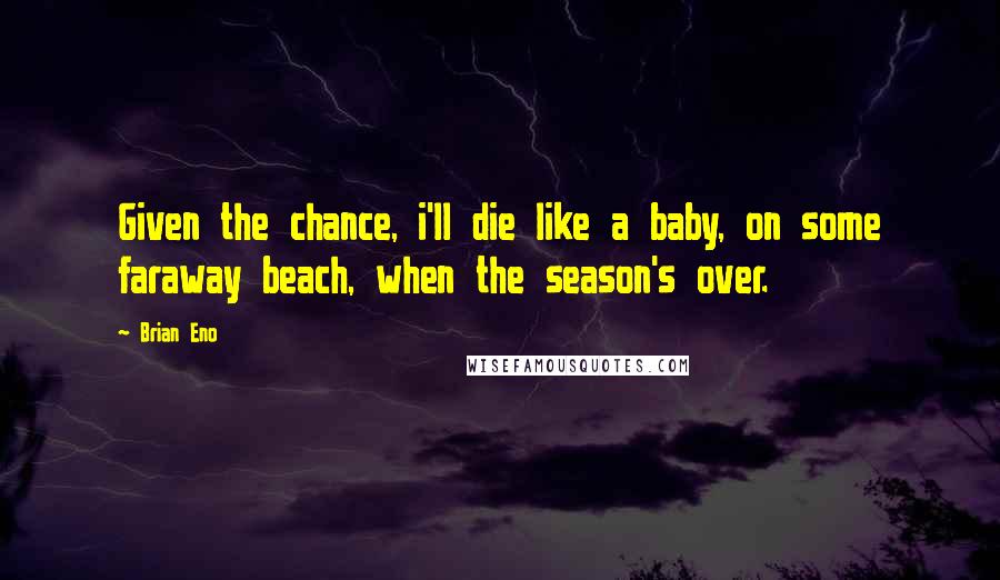 Brian Eno Quotes: Given the chance, i'll die like a baby, on some faraway beach, when the season's over.