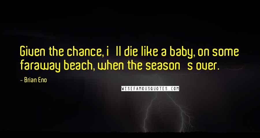 Brian Eno Quotes: Given the chance, i'll die like a baby, on some faraway beach, when the season's over.