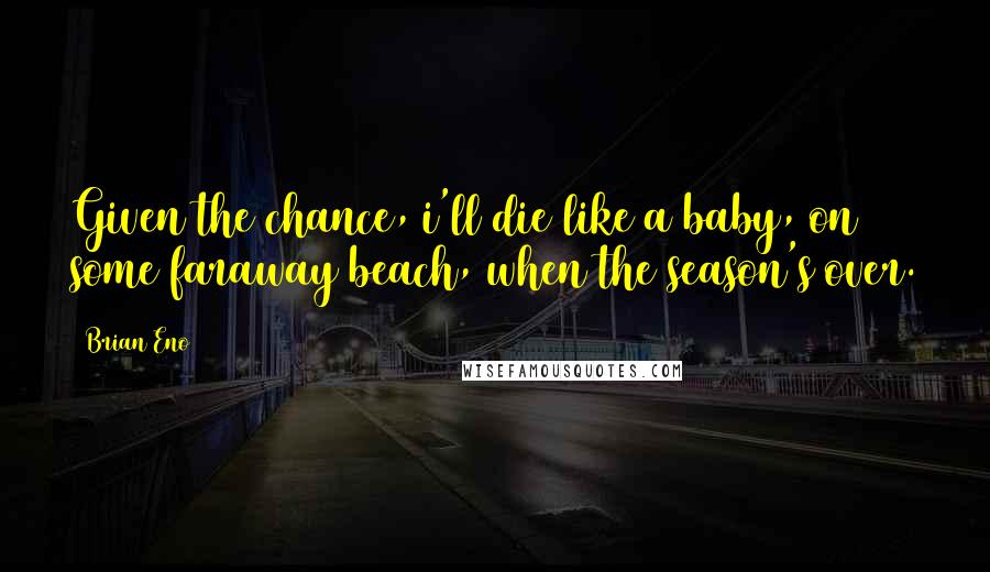 Brian Eno Quotes: Given the chance, i'll die like a baby, on some faraway beach, when the season's over.