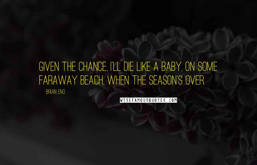 Brian Eno Quotes: Given the chance, i'll die like a baby, on some faraway beach, when the season's over.