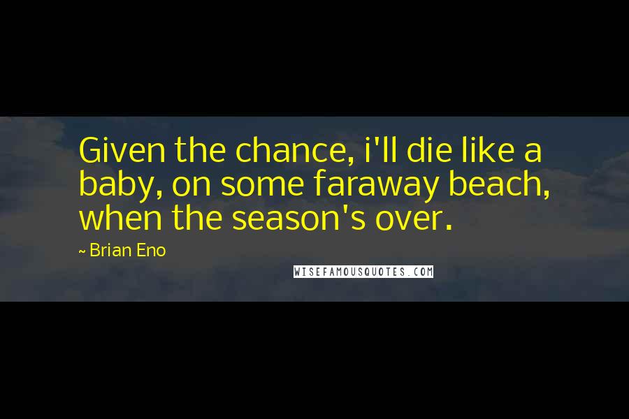 Brian Eno Quotes: Given the chance, i'll die like a baby, on some faraway beach, when the season's over.