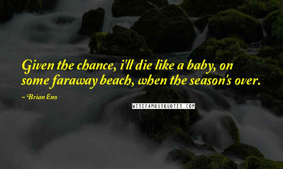 Brian Eno Quotes: Given the chance, i'll die like a baby, on some faraway beach, when the season's over.