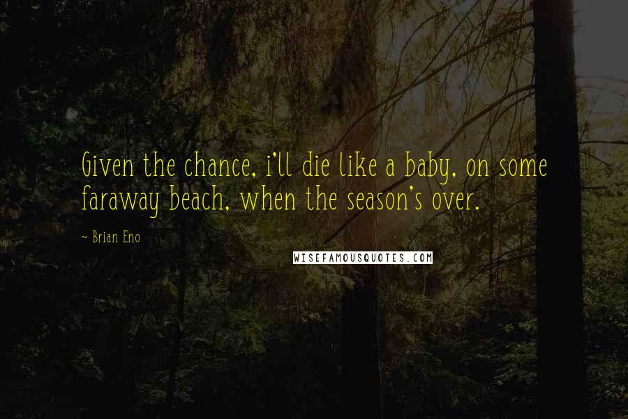 Brian Eno Quotes: Given the chance, i'll die like a baby, on some faraway beach, when the season's over.