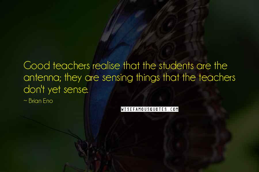 Brian Eno Quotes: Good teachers realise that the students are the antenna; they are sensing things that the teachers don't yet sense.