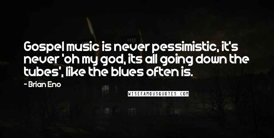 Brian Eno Quotes: Gospel music is never pessimistic, it's never 'oh my god, its all going down the tubes', like the blues often is.