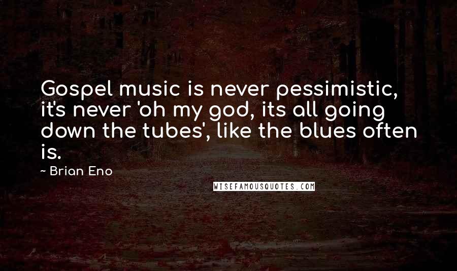 Brian Eno Quotes: Gospel music is never pessimistic, it's never 'oh my god, its all going down the tubes', like the blues often is.