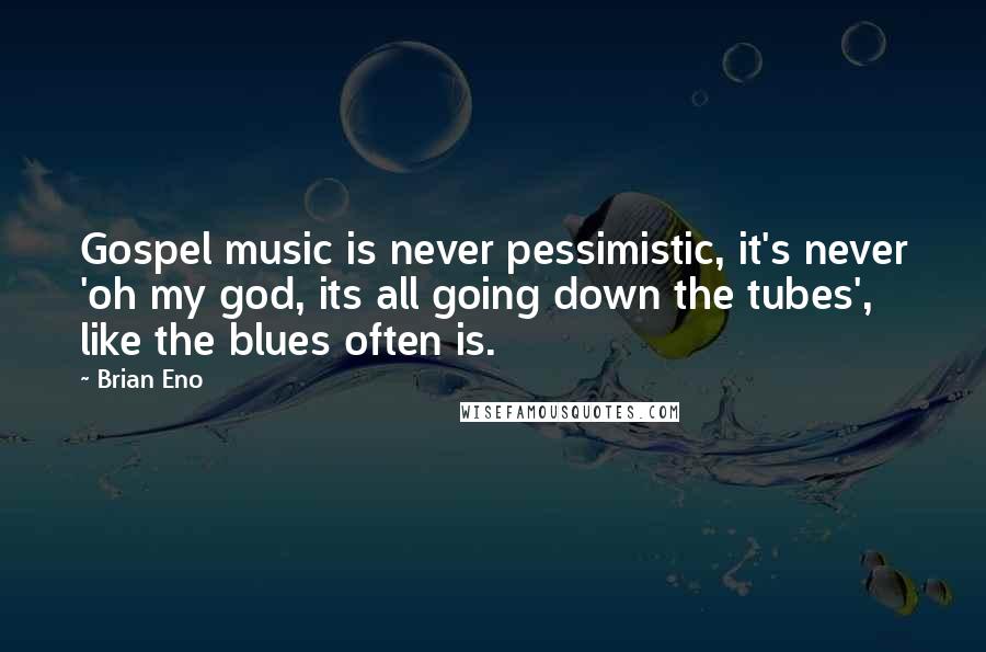 Brian Eno Quotes: Gospel music is never pessimistic, it's never 'oh my god, its all going down the tubes', like the blues often is.