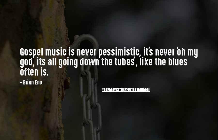 Brian Eno Quotes: Gospel music is never pessimistic, it's never 'oh my god, its all going down the tubes', like the blues often is.