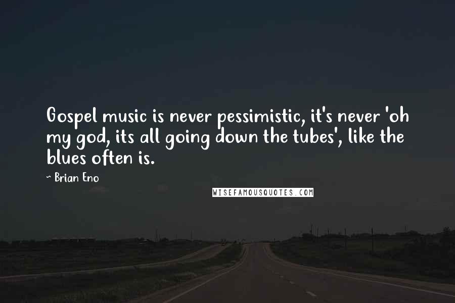 Brian Eno Quotes: Gospel music is never pessimistic, it's never 'oh my god, its all going down the tubes', like the blues often is.