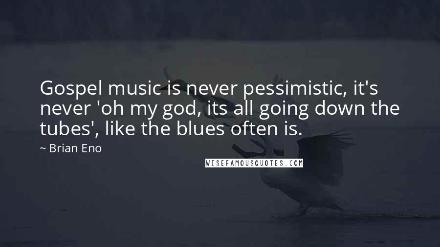 Brian Eno Quotes: Gospel music is never pessimistic, it's never 'oh my god, its all going down the tubes', like the blues often is.