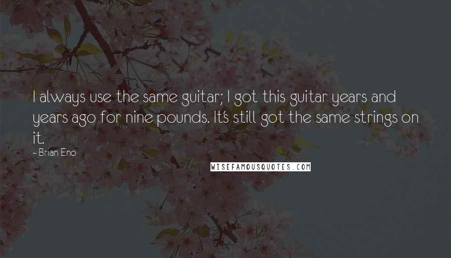 Brian Eno Quotes: I always use the same guitar; I got this guitar years and years ago for nine pounds. It's still got the same strings on it.