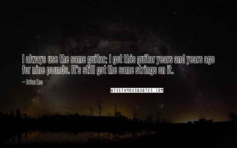 Brian Eno Quotes: I always use the same guitar; I got this guitar years and years ago for nine pounds. It's still got the same strings on it.