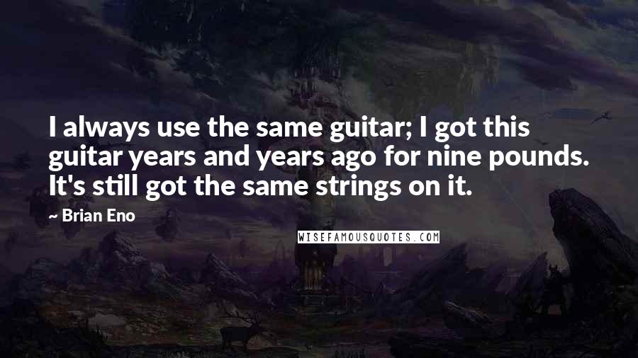 Brian Eno Quotes: I always use the same guitar; I got this guitar years and years ago for nine pounds. It's still got the same strings on it.
