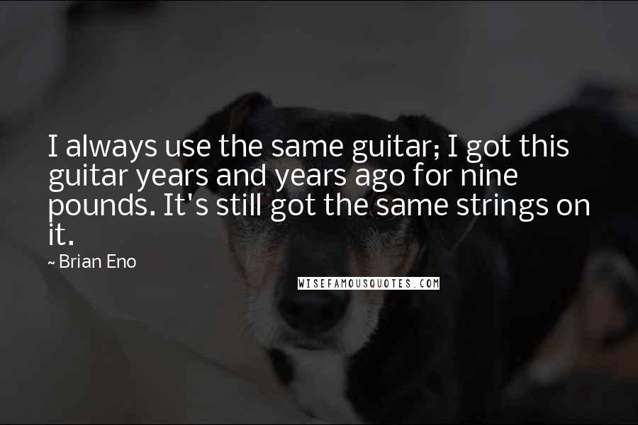 Brian Eno Quotes: I always use the same guitar; I got this guitar years and years ago for nine pounds. It's still got the same strings on it.