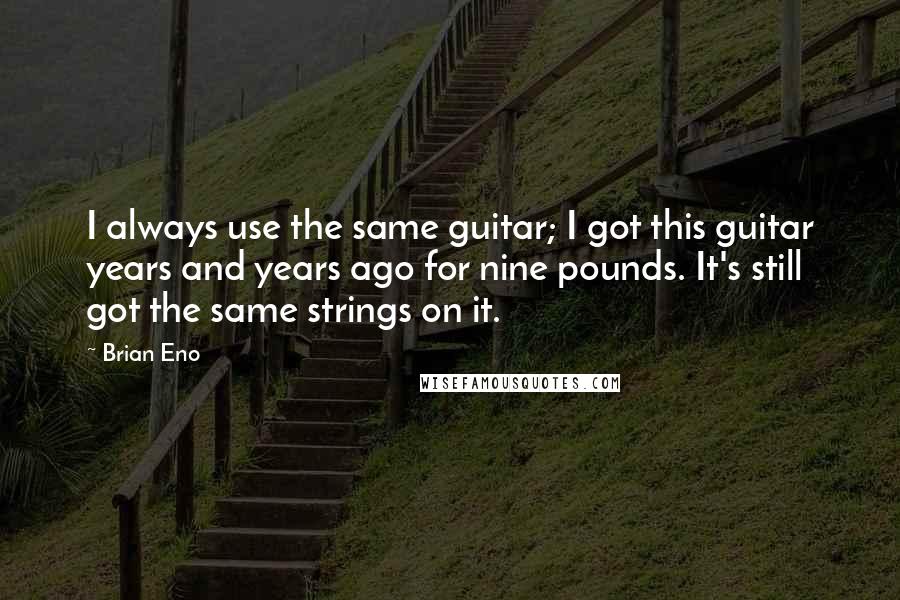 Brian Eno Quotes: I always use the same guitar; I got this guitar years and years ago for nine pounds. It's still got the same strings on it.