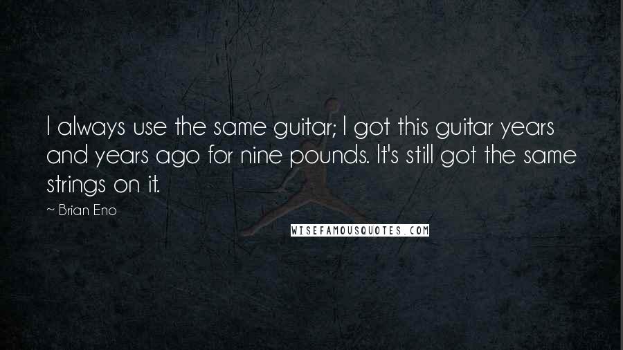 Brian Eno Quotes: I always use the same guitar; I got this guitar years and years ago for nine pounds. It's still got the same strings on it.