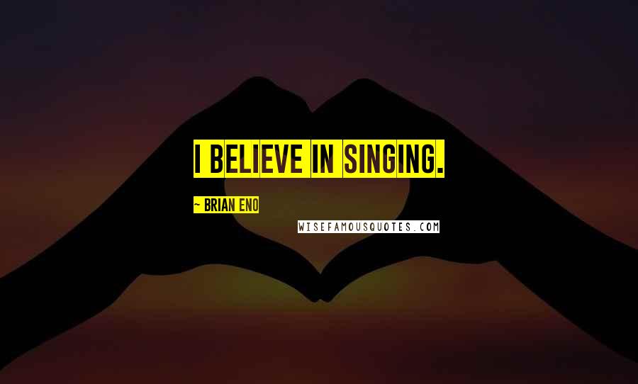 Brian Eno Quotes: I believe in singing.