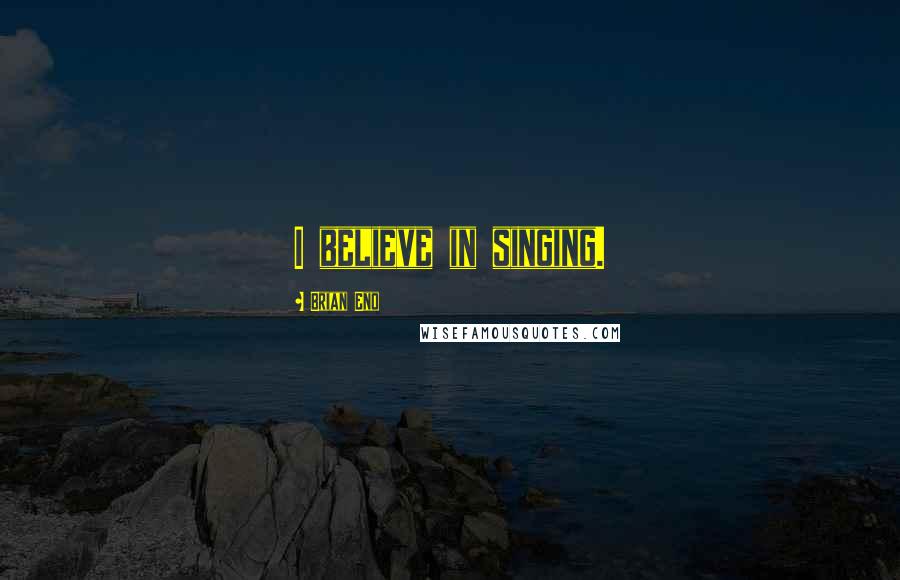 Brian Eno Quotes: I believe in singing.