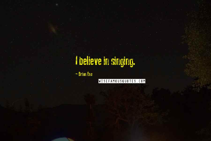 Brian Eno Quotes: I believe in singing.