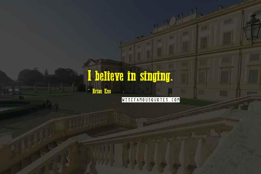 Brian Eno Quotes: I believe in singing.