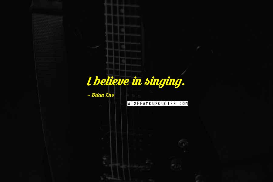 Brian Eno Quotes: I believe in singing.