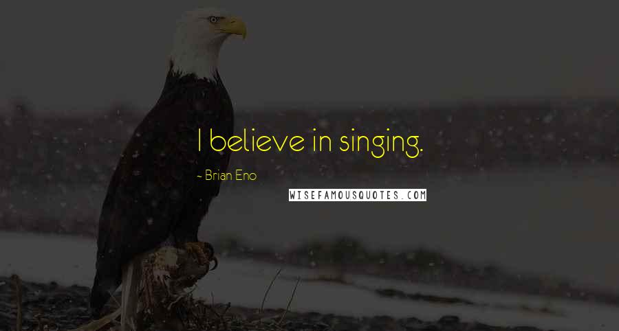 Brian Eno Quotes: I believe in singing.