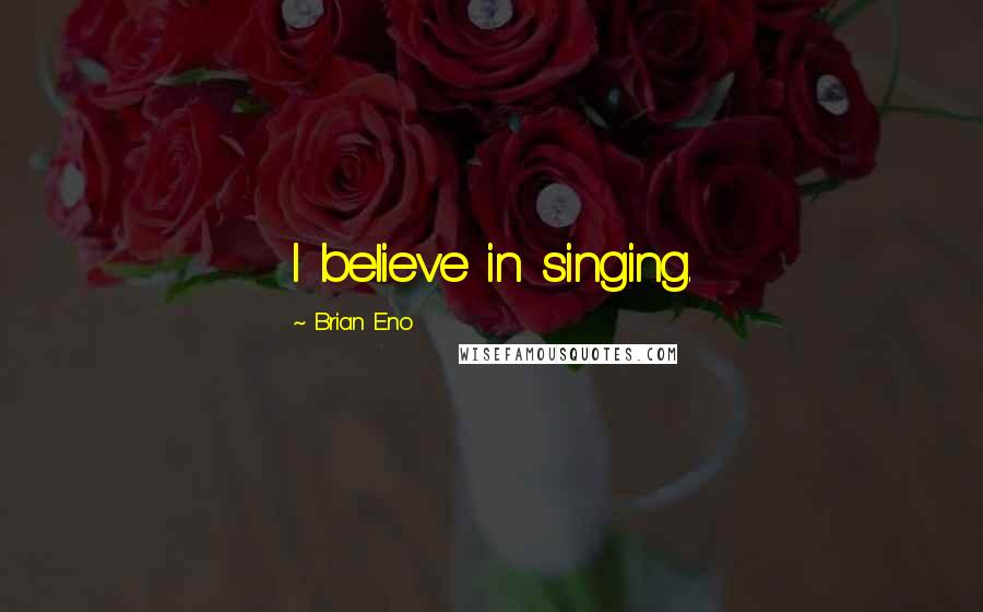 Brian Eno Quotes: I believe in singing.
