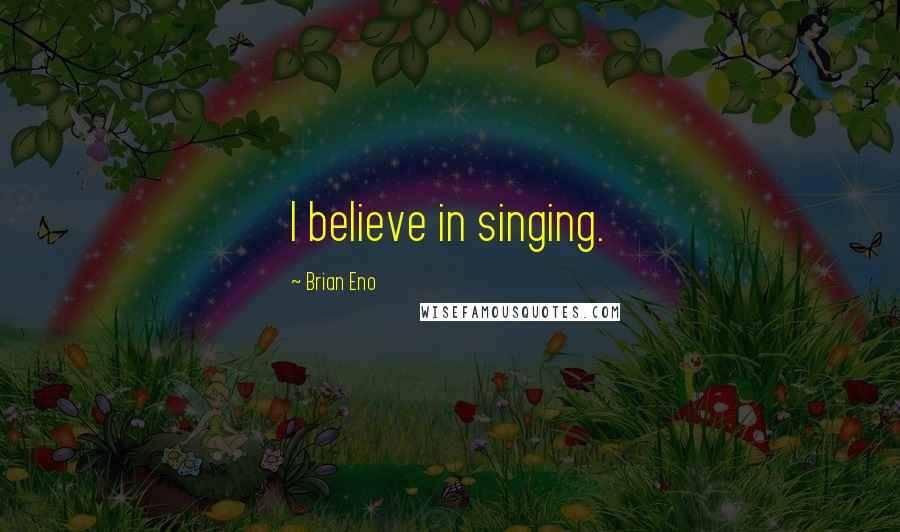 Brian Eno Quotes: I believe in singing.
