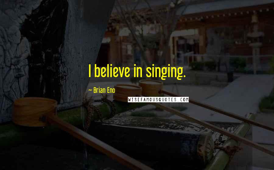 Brian Eno Quotes: I believe in singing.
