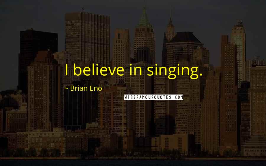 Brian Eno Quotes: I believe in singing.