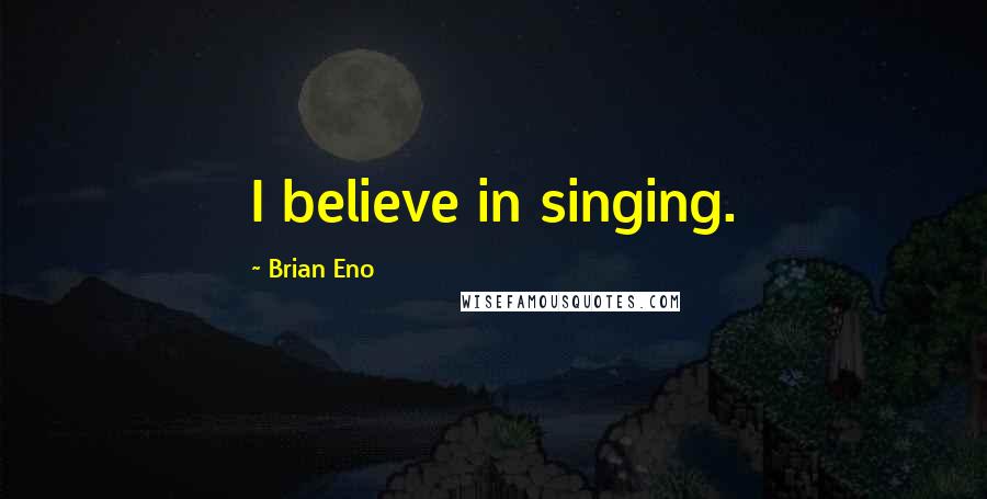 Brian Eno Quotes: I believe in singing.