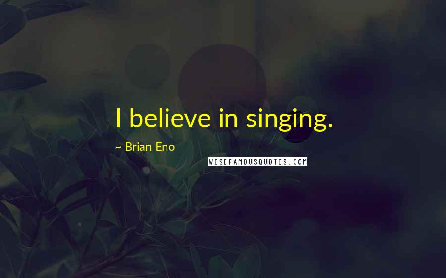Brian Eno Quotes: I believe in singing.