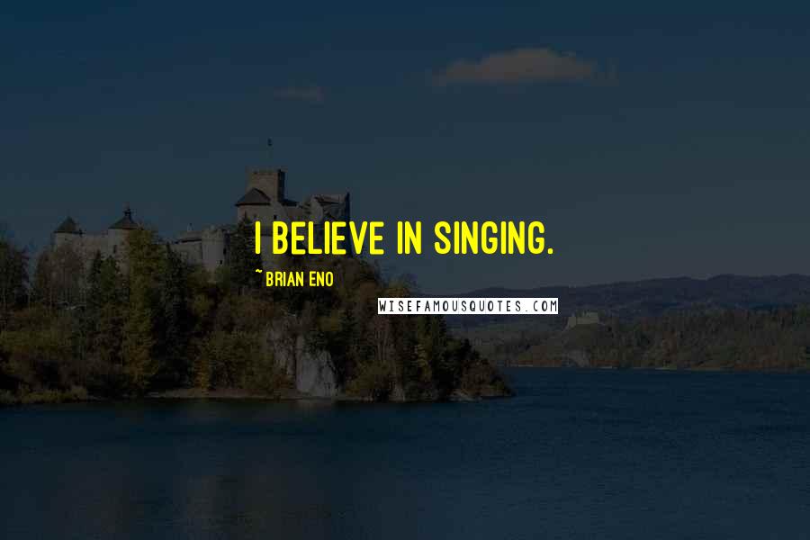 Brian Eno Quotes: I believe in singing.