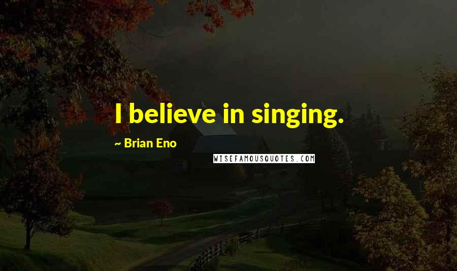 Brian Eno Quotes: I believe in singing.