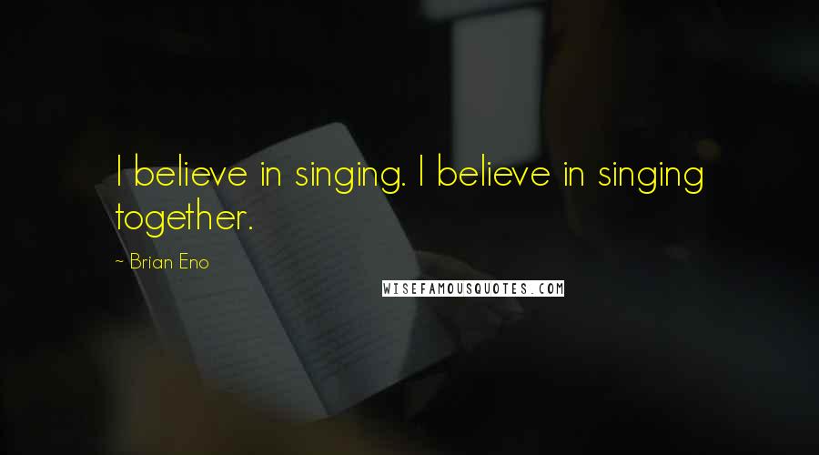 Brian Eno Quotes: I believe in singing. I believe in singing together.
