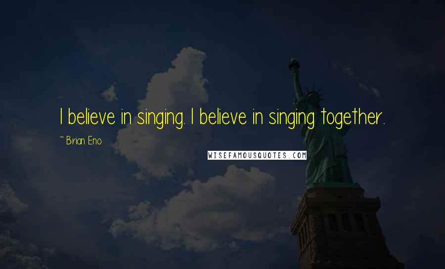Brian Eno Quotes: I believe in singing. I believe in singing together.
