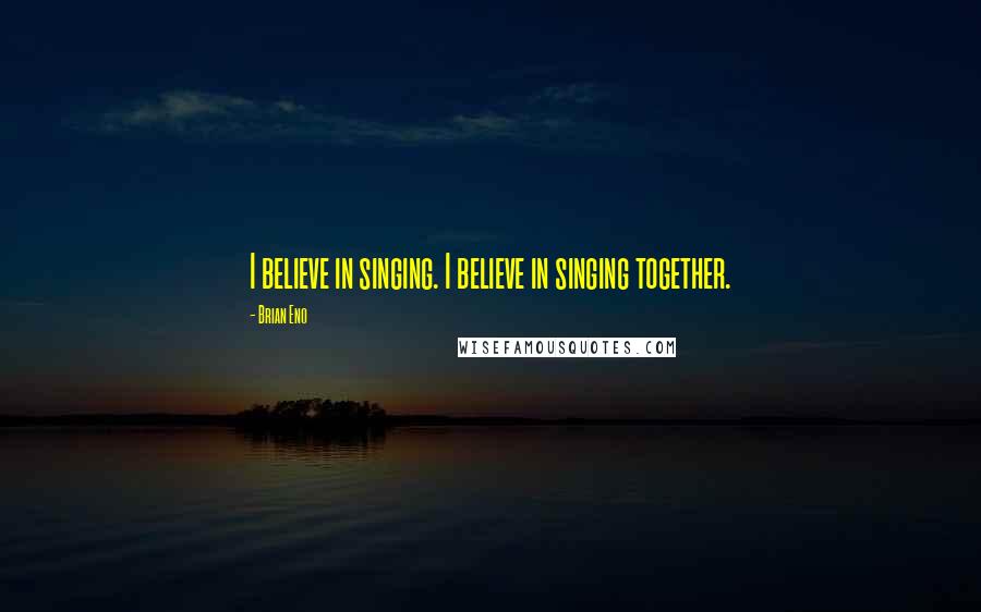 Brian Eno Quotes: I believe in singing. I believe in singing together.