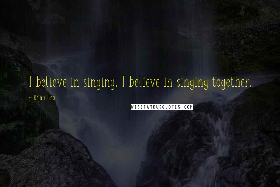 Brian Eno Quotes: I believe in singing. I believe in singing together.