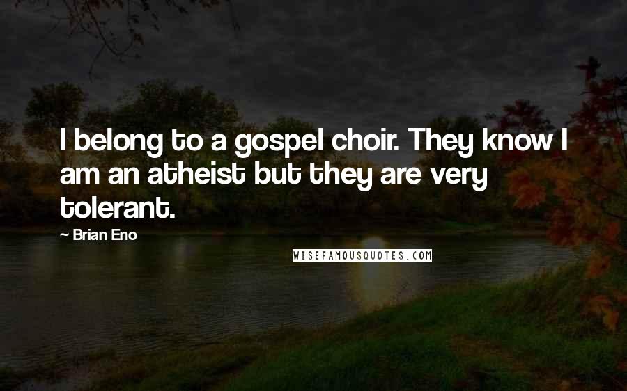Brian Eno Quotes: I belong to a gospel choir. They know I am an atheist but they are very tolerant.