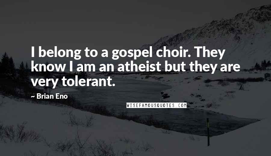 Brian Eno Quotes: I belong to a gospel choir. They know I am an atheist but they are very tolerant.