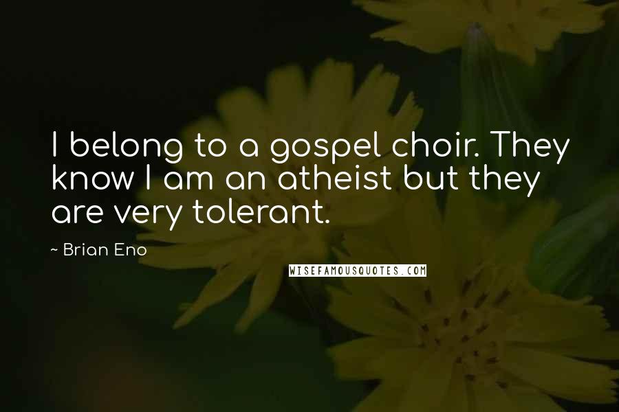 Brian Eno Quotes: I belong to a gospel choir. They know I am an atheist but they are very tolerant.