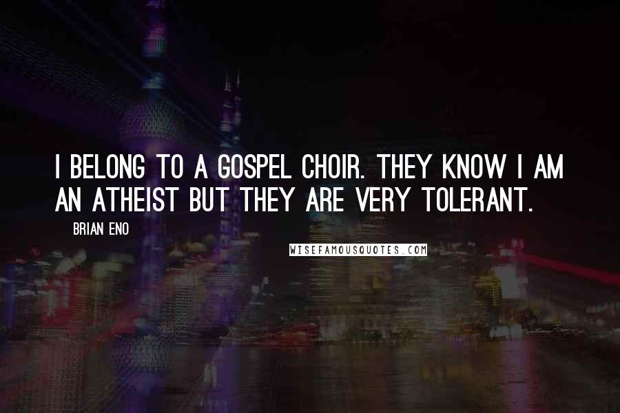 Brian Eno Quotes: I belong to a gospel choir. They know I am an atheist but they are very tolerant.