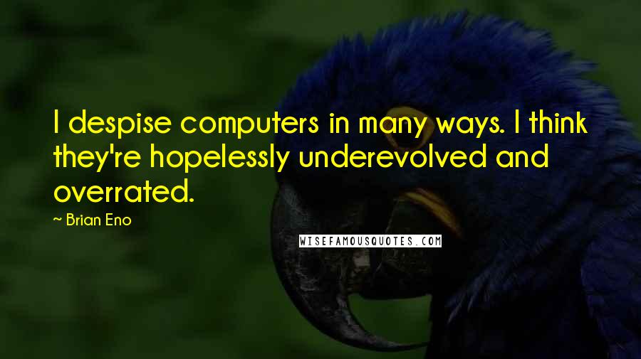 Brian Eno Quotes: I despise computers in many ways. I think they're hopelessly underevolved and overrated.