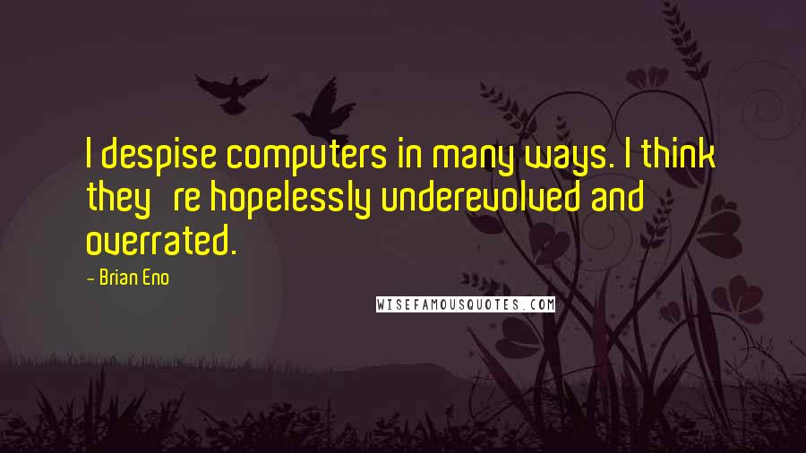 Brian Eno Quotes: I despise computers in many ways. I think they're hopelessly underevolved and overrated.