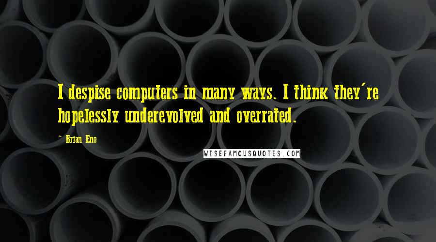 Brian Eno Quotes: I despise computers in many ways. I think they're hopelessly underevolved and overrated.