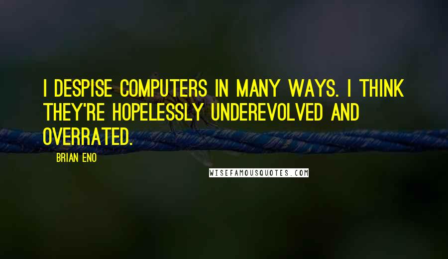Brian Eno Quotes: I despise computers in many ways. I think they're hopelessly underevolved and overrated.