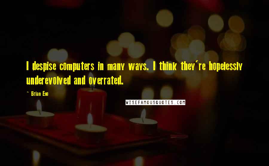 Brian Eno Quotes: I despise computers in many ways. I think they're hopelessly underevolved and overrated.